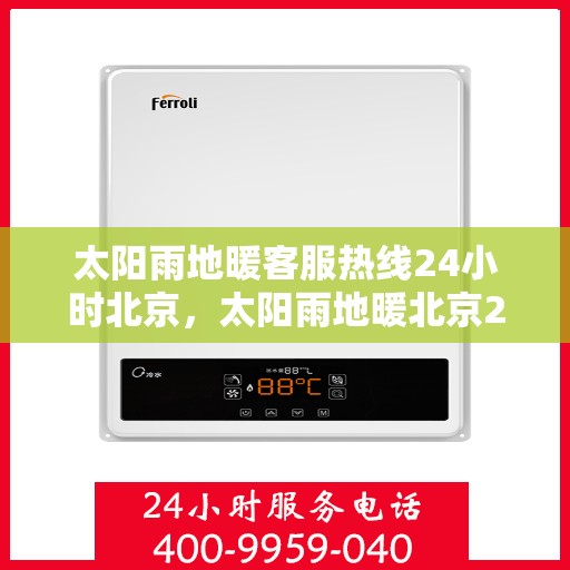 太阳雨地暖客服热线24小时北京，太阳雨地暖北京24小时客服热线全攻略
