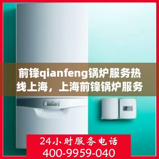 前锋qianfeng锅炉服务热线上海，上海前锋锅炉服务热线，专业品质，热线直达，您的锅炉问题解决专家