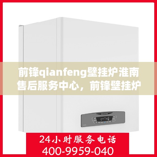 前锋qianfeng壁挂炉淮南售后服务中心，前锋壁挂炉淮南售后服务中心，专业前锋壁挂炉维修与售后服务