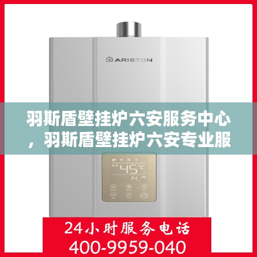 羽斯盾壁挂炉六安服务中心，羽斯盾壁挂炉六安专业服务中心