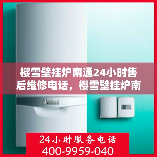 樱雪壁挂炉南通24小时售后维修电话，樱雪壁挂炉南通全天候售后维修服务热线