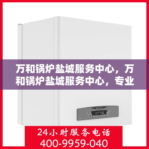 万和锅炉盐城服务中心，万和锅炉盐城服务中心，专业维修与服务的优质之选