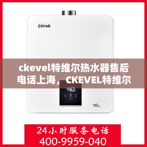 ckevel特维尔热水器售后电话上海，CKEVEL特维尔热水器上海售后专线，专业维修与贴心服务