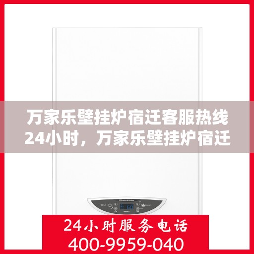 万家乐壁挂炉宿迁客服热线24小时，万家乐壁挂炉宿迁全天候客服热线，贴心服务随时在线
