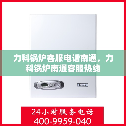 力科锅炉客服电话南通，力科锅炉南通客服热线