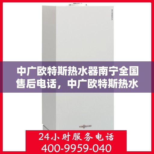 中广欧特斯热水器南宁全国售后电话，中广欧特斯热水器南宁售后全国服务热线及维修指南