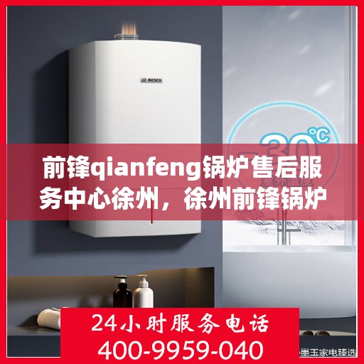 前锋qianfeng锅炉售后服务中心徐州，徐州前锋锅炉售后服务中心，专业维修，贴心服务
